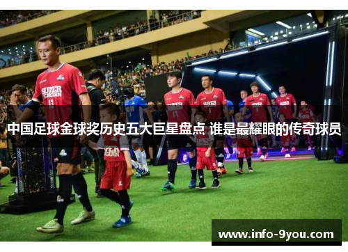 中国足球金球奖历史五大巨星盘点 谁是最耀眼的传奇球员